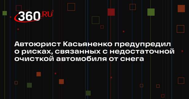Автоюрист Касьяненко предупредил о рисках, связанных с недостаточной очисткой автомобиля от снега