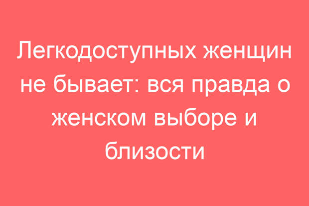 Легкодоступных женщин не бывает: вся правда о женском выборе и близости