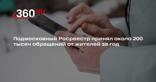 Подмосковный Росреестр принял около 200 тысяч обращений от жителей за год