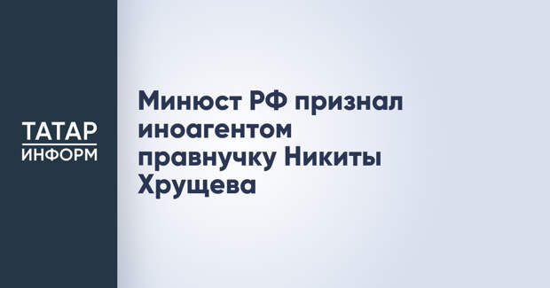 Минюст РФ признал иноагентом правнучку Никиты Хрущева