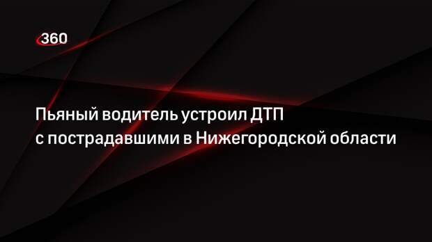 Пьяный водитель устроил ДТП с пострадавшими в Нижегородской области