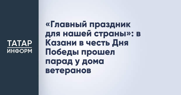 «Главный праздник для нашей страны»: в Казани в честь Дня Победы прошел парад у дома ветеранов