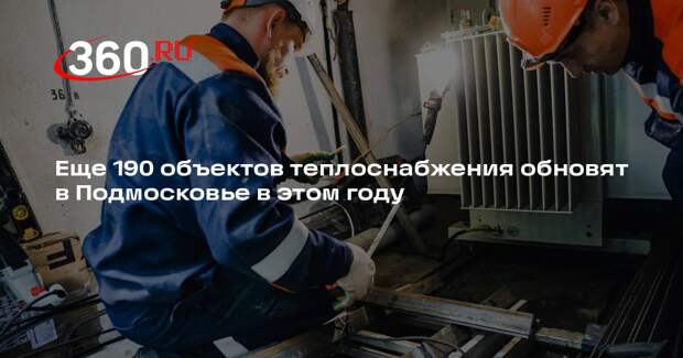 Еще 190 объектов теплоснабжения обновят в Подмосковье в этом году