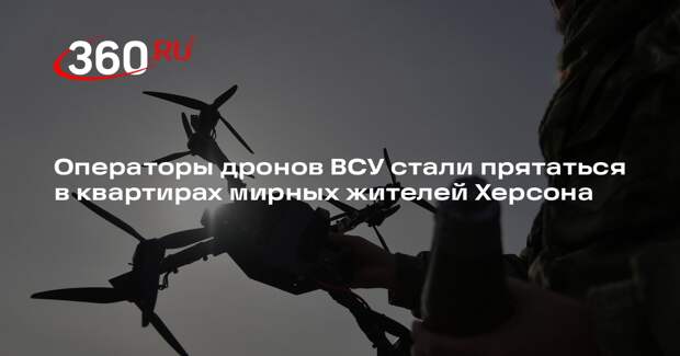 Операторы дронов ВСУ стали прятаться в квартирах мирных жителей Херсона