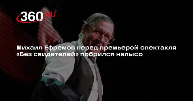 Михаил Ефремов перед премьерой спектакля «Без свидетелей» побрился налысо
