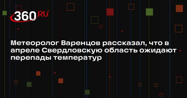 Метеоролог Варенцов рассказал, что в апреле Свердловскую область ожидают перепады температур