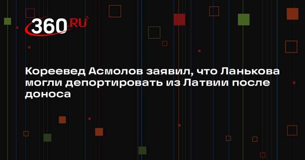 Кореевед Асмолов заявил, что Ланькова могли депортировать из Латвии после доноса