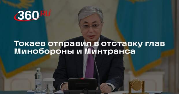 Токаев отправил в отставку глав Минобороны и Минтранса