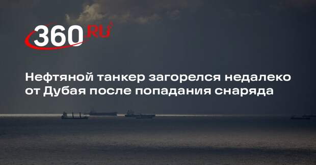 UKMTO: снаряд поразил нефтяной танкер недалеко от Дубая, начался пожар