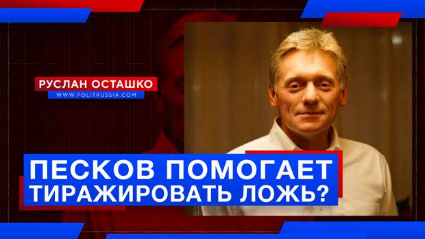 Зачем Песков помогает антироссийским СМИ тиражировать ложь?