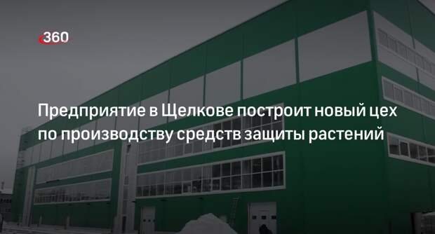 Предприятие в Щелкове построит новый цех по производству средств защиты растений