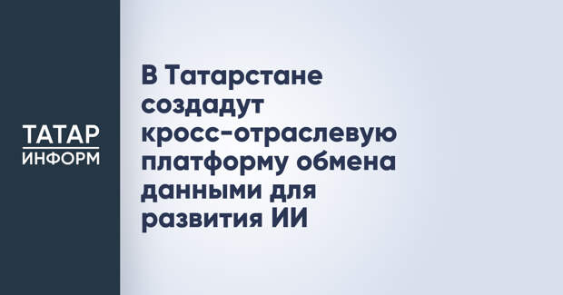 В Татарстане создадут кросс-отраслевую платформу обмена данными для развития ИИ