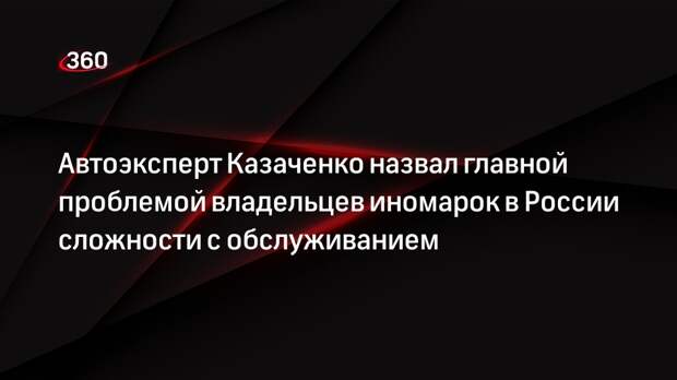 Автоэксперт Казаченко назвал главной проблемой владельцев иномарок в России сложности с обслуживанием