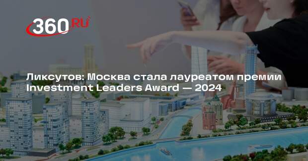 Ликсутов: Москва стала лауреатом премии Investment Leaders Award — 2024