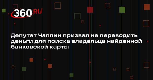 Депутат Чаплин призвал не переводить деньги для поиска владельца найденной банковской карты