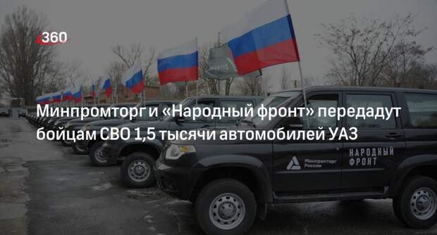 Минпромторг и «Народный фронт» передадут бойцам СВО 1,5 тысячи автомобилей УАЗ