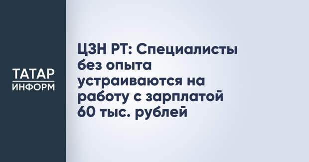 ЦЗН РТ: Специалисты без опыта устраиваются на работу с зарплатой 60 тыс. рублей