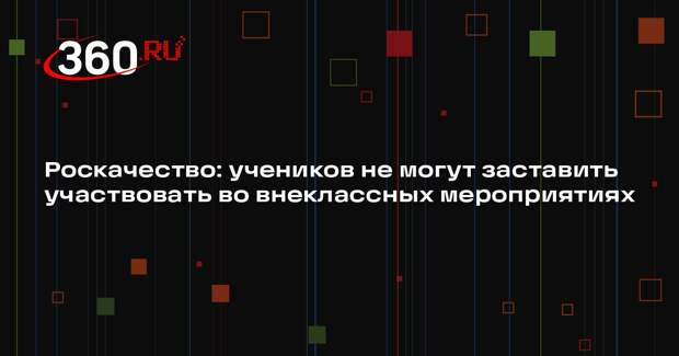 Роскачество: учеников не могут заставить участвовать во внеклассных мероприятиях