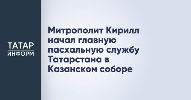 Митрополит Кирилл начал главную пасхальную службу Татарстана в Казанском соборе