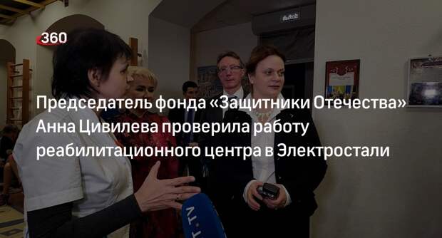 Председатель фонда «Защитники Отечества» Анна Цивилева проверила работу реабилитационного центра в Электростали