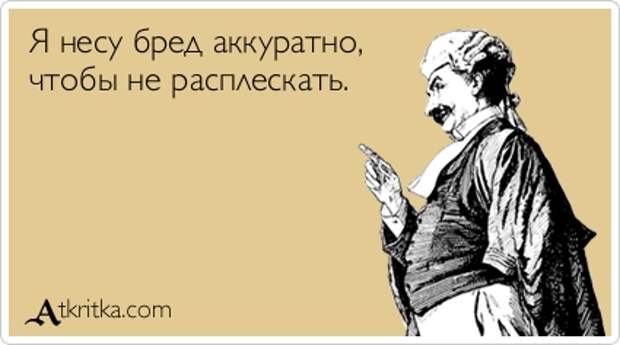Я несу бред аккуратно, чтобы не расплескать.