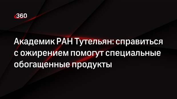 Академик РАН Тутельян: справиться с ожирением помогут специальные обогащенные продукты