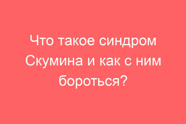 Что такое синдром Скумина и как с ним бороться?