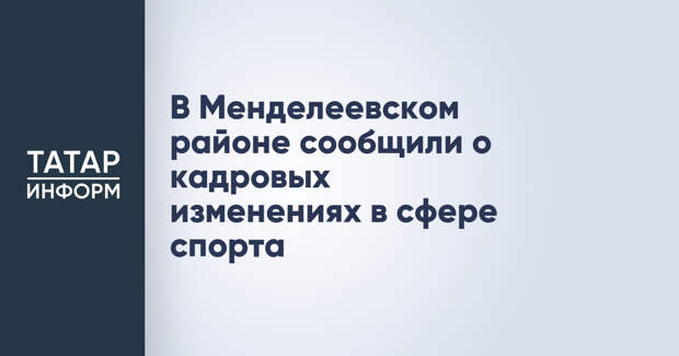 В Менделеевском районе сообщили о кадровых изменениях в сфере спорта