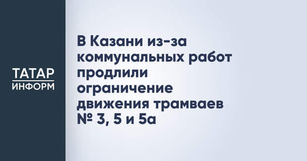 В Казани из-за коммунальных работ продлили ограничение движения трамваев № 3, 5 и 5а