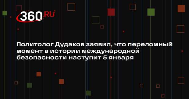 Политолог Дудаков заявил, что переломный момент в истории международной безопасности наступит 5 января