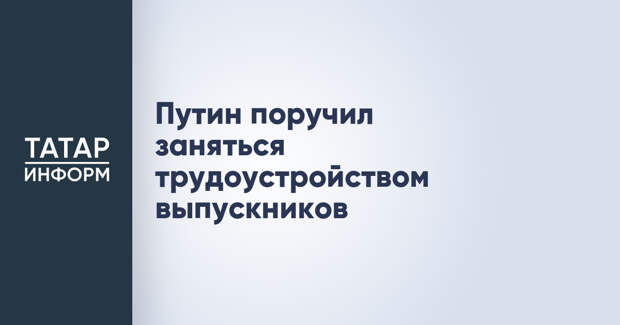 Путин поручил заняться трудоустройством выпускников