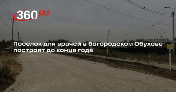 Поселок для врачей в богородском Обухове построят до конца года