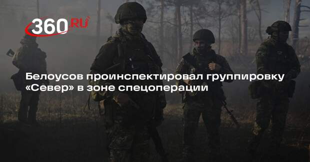 Белоусов проинспектировал группировку «Север» в зоне спецоперации