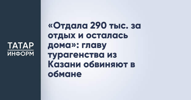 «Отдала 290 тыс. за отдых и осталась дома»: главу турагенства из Казани обвиняют в обмане