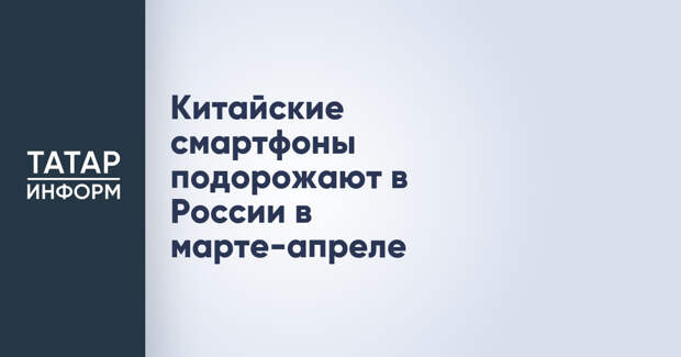 Китайские смартфоны подорожают в России в марте-апреле