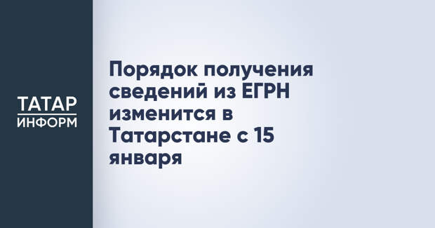 Порядок получения сведений из ЕГРН изменится в Татарстане с 15 января
