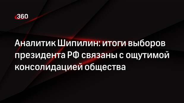 Аналитик Шипилин: итоги выборов президента РФ связаны с ощутимой консолидацией общества