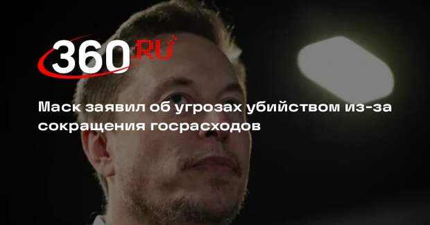Маск заявил об угрозах убийством из-за сокращения госрасходов
