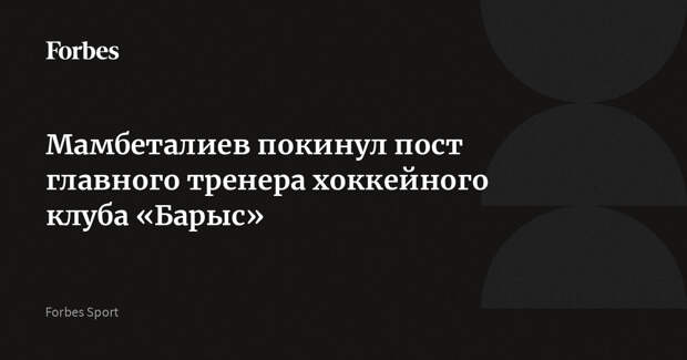 Мамбеталиев покинул пост главного тренера хоккейного клуба «Барыс»