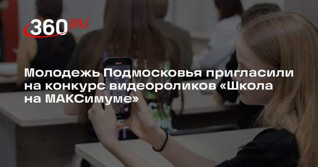Молодежь Подмосковья пригласили на конкурс видеороликов «Школа на МАКСимуме»