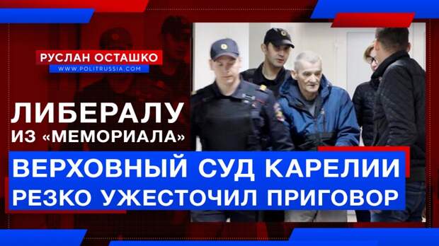 Верховный суд Карелии резко ужесточил приговор либералу из «Мемориала»