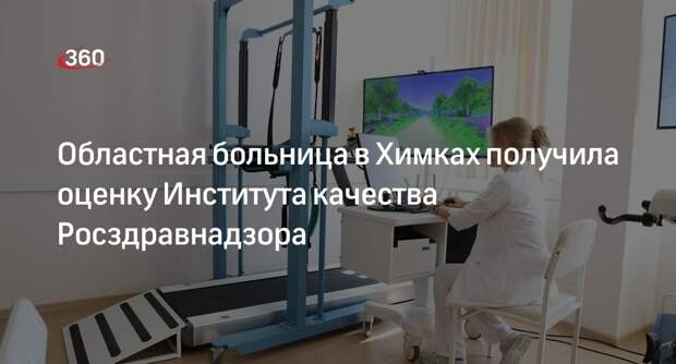 Областная больница в Химках получила оценку Института качества Росздравнадзора