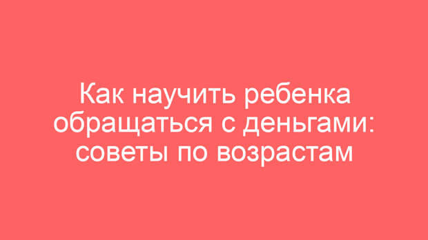 Как научить ребенка обращаться с деньгами: советы по возрастам