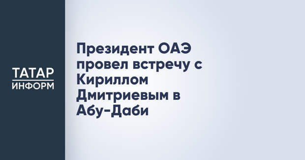 Президент ОАЭ провел встречу с Кириллом Дмитриевым в Абу-Даби