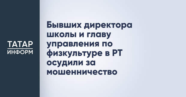 Бывших директора школы и главу управления по физкультуре в РТ осудили за мошенничество