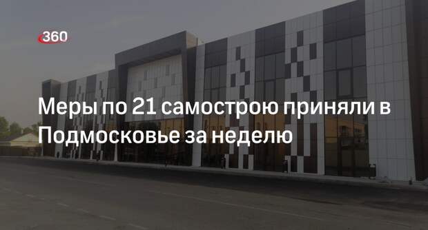 Меры по 21 самострою приняли в Подмосковье за неделю