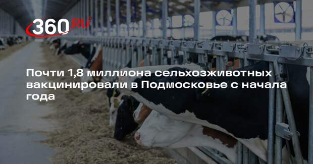 Почти 1,8 миллиона сельхозживотных вакцинировали в Подмосковье с начала года