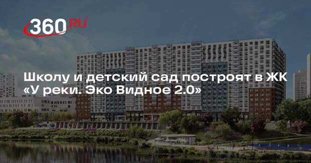 Школу и детский сад построят в ЖК «У реки. Эко Видное 2.0»