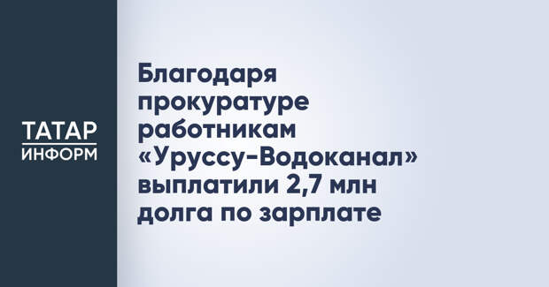 Благодаря прокуратуре работникам «Уруссу-Водоканал» выплатили 2,7 млн долга по зарплате