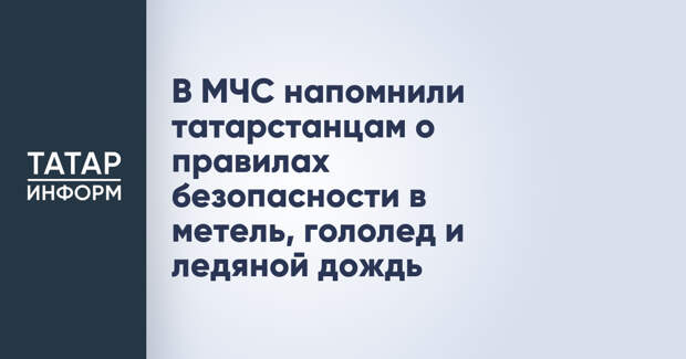 В МЧС напомнили татарстанцам о правилах безопасности в метель, гололед и ледяной дождь